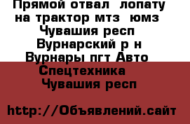 Прямой отвал (лопату) на трактор мтз, юмз - Чувашия респ., Вурнарский р-н, Вурнары пгт Авто » Спецтехника   . Чувашия респ.